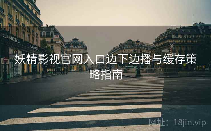 妖精影视官网入口边下边播与缓存策略指南