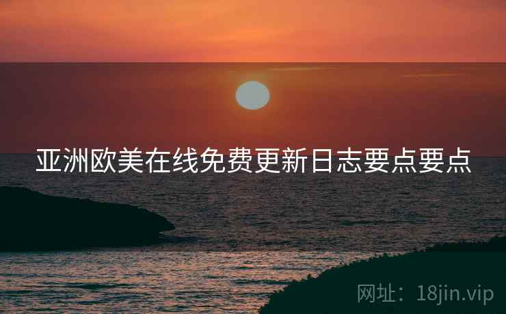 亚洲欧美在线免费更新日志要点要点