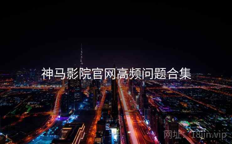 神马影院官网高频问题合集