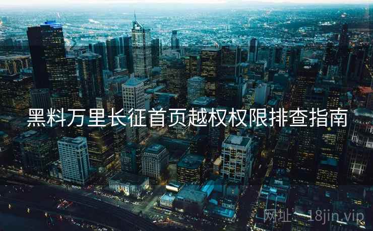 黑料万里长征首页越权权限排查指南