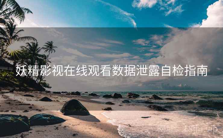 妖精影视在线观看数据泄露自检指南
