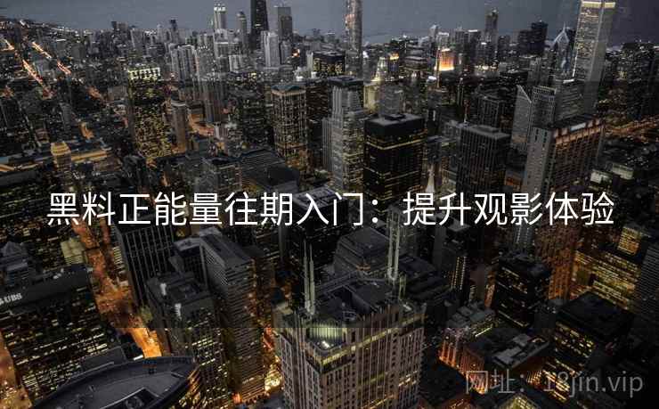 黑料正能量往期入门：提升观影体验