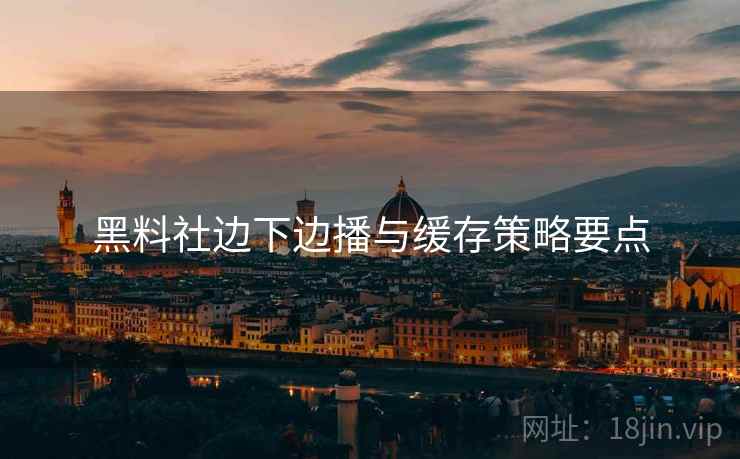 黑料社边下边播与缓存策略要点