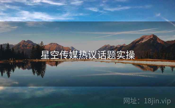 星空传媒热议话题实操 星空传媒热议话题实操