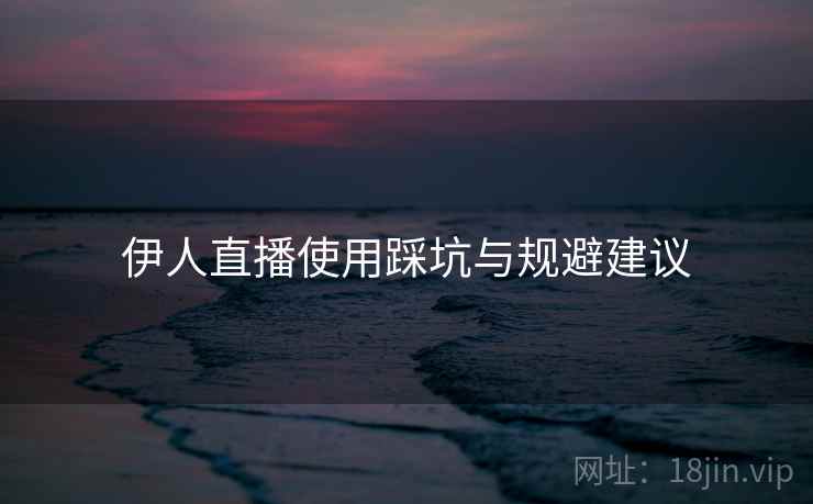 伊人直播使用踩坑与规避建议