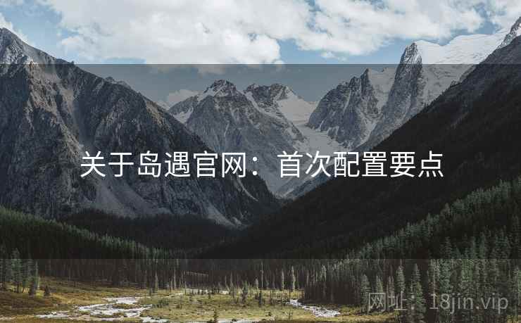 关于岛遇官网：首次配置要点