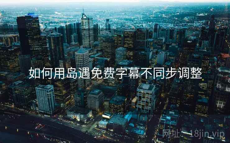 如何用岛遇免费字幕不同步调整