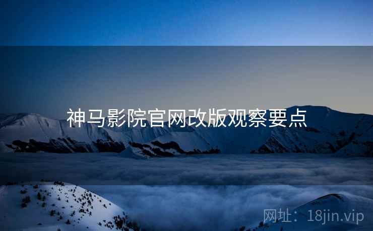 神马影院官网改版观察要点