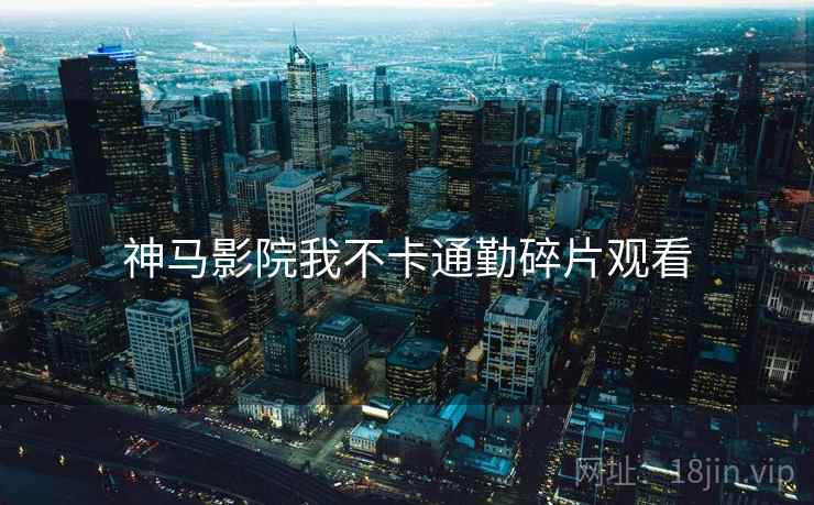 神马影院我不卡通勤碎片观看