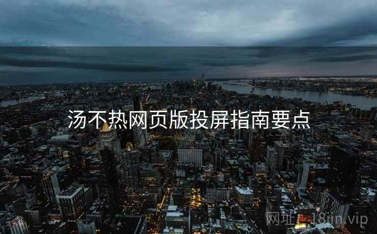 汤不热网页版投屏指南要点