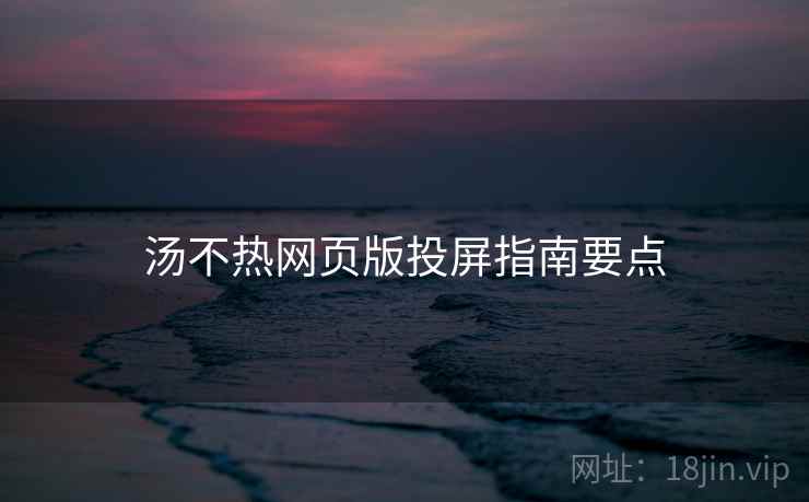 汤不热网页版投屏指南要点