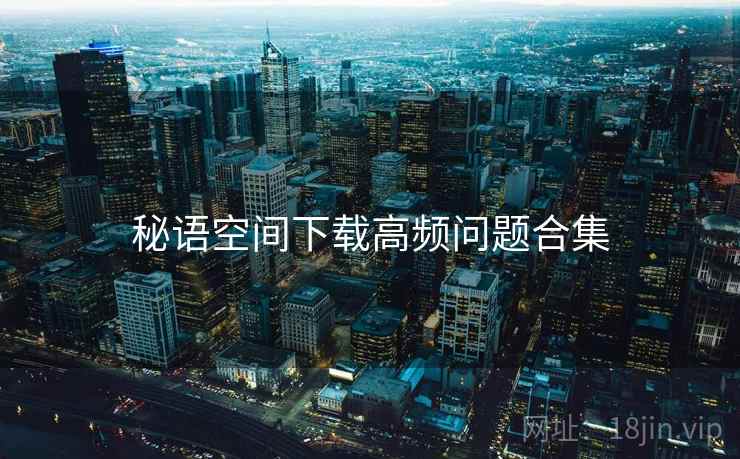秘语空间下载高频问题合集
