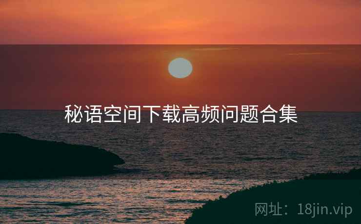 秘语空间下载高频问题合集