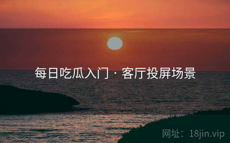 每日吃瓜入门 · 客厅投屏场景