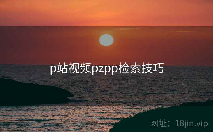 p站视频pzpp检索技巧