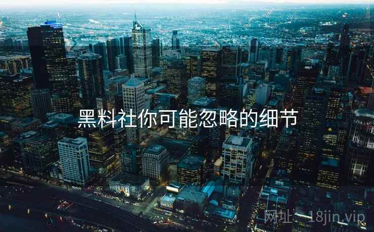 黑料社你可能忽略的细节