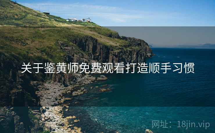 关于鉴黄师免费观看打造顺手习惯