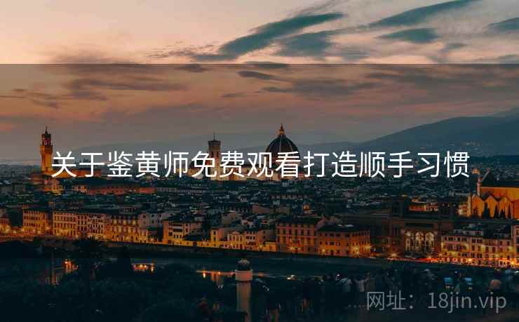 关于鉴黄师免费观看打造顺手习惯