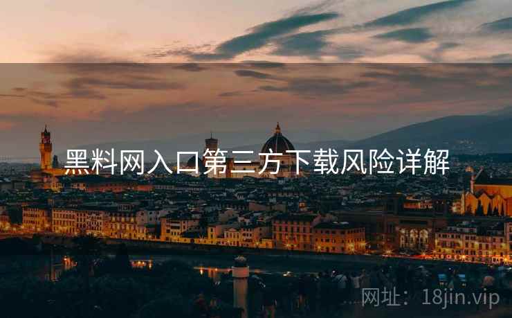 黑料网入口第三方下载风险详解