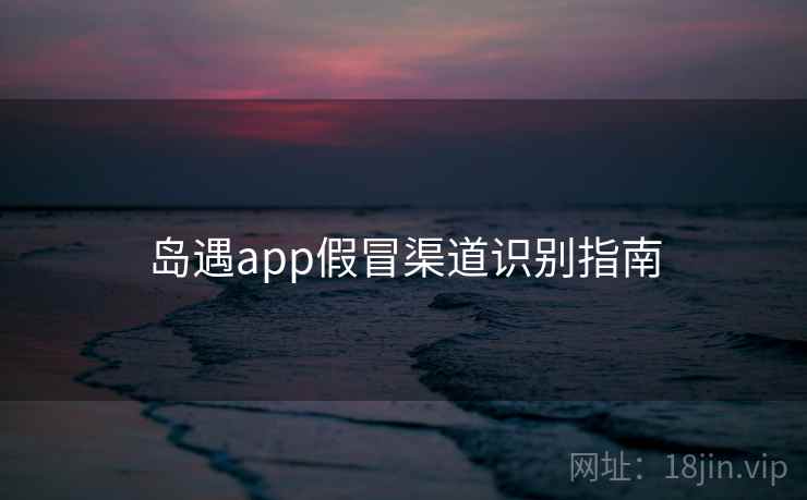 岛遇app假冒渠道识别指南