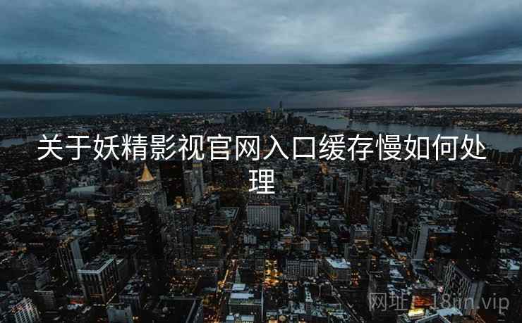 关于妖精影视官网入口缓存慢如何处理