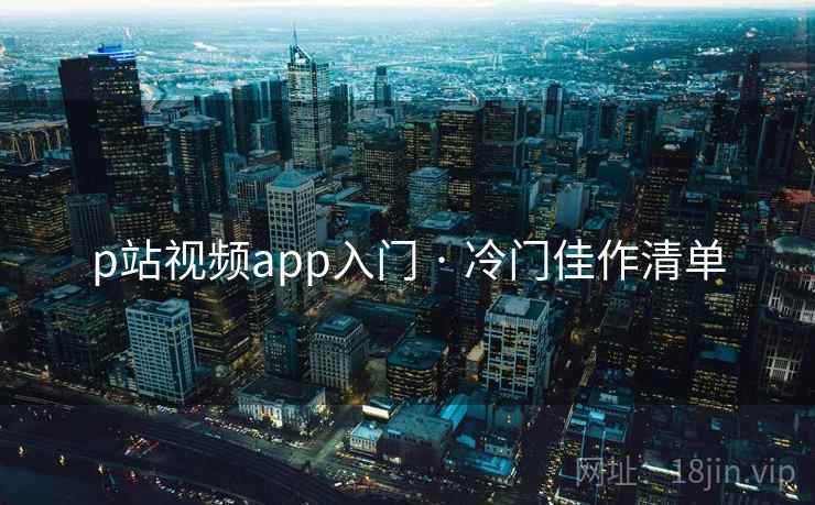 p站视频app入门 · 冷门佳作清单