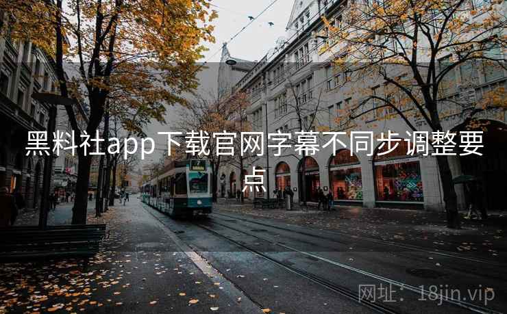 黑料社app下载官网字幕不同步调整要点