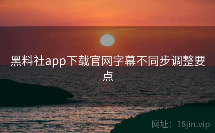 黑料社app下载官网字幕不同步调整要点