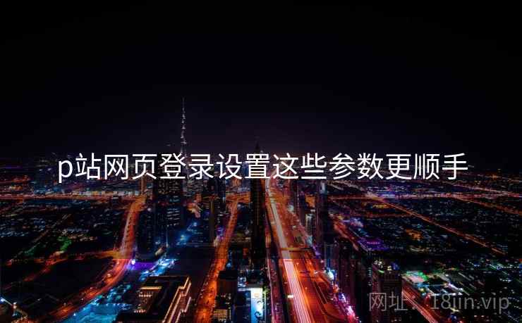 p站网页登录设置这些参数更顺手