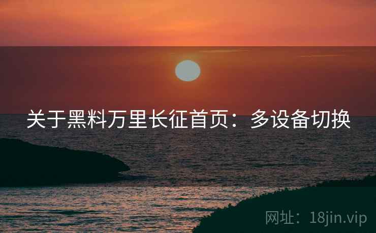 关于黑料万里长征首页：多设备切换