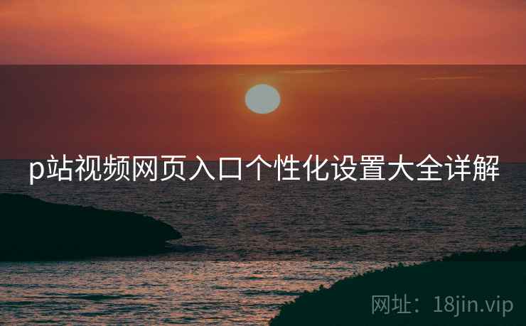 p站视频网页入口个性化设置大全详解