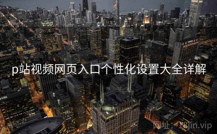 p站视频网页入口个性化设置大全详解